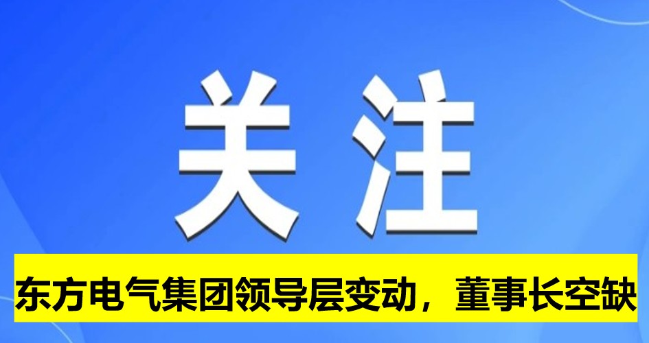 东方电气集团领导层变动，董事长岗位空缺